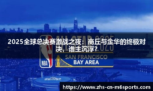 2025全球总决赛激战之夜:商丘与金华的终极对决,谁主沉浮?
