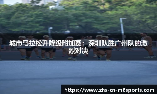 城市马拉松升降级附加赛：深圳队胜广州队的激烈对决