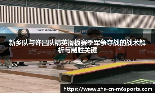 新乡队与许昌队精英滑板赛季军争夺战的战术解析与制胜关键