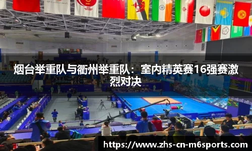 烟台举重队与衢州举重队:室内精英赛16强赛激烈对决