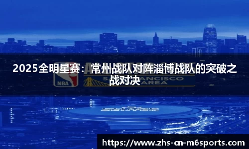 2025全明星赛：常州战队对阵淄博战队的突破之战对决
