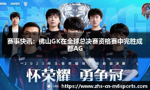 赛事快讯:佛山GK在全球总决赛资格赛中完胜成都AG